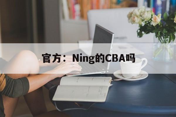 官方：Ning的CBA吗(宁夏篮球队归哪个队管归哪个省管)|C7娱乐